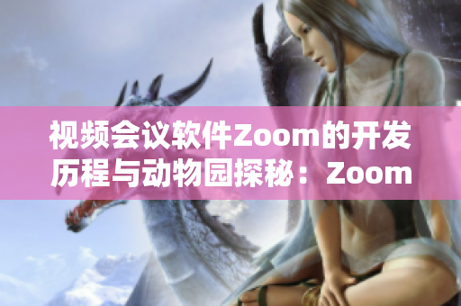 视频会议软件Zoom的开发历程与动物园探秘：Zoom软件背后的故事
