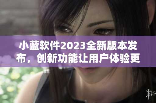 小蓝软件2023全新版本发布，创新功能让用户体验更畅享