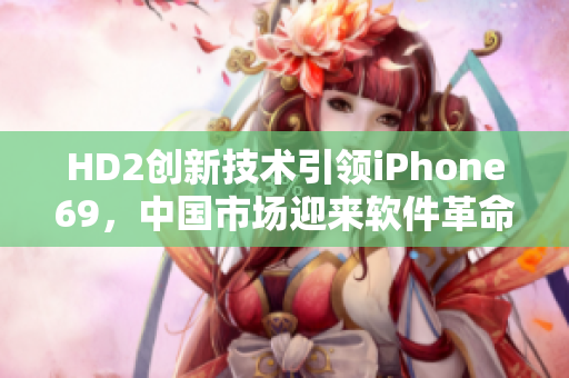 HD2创新技术引领iPhone69，中国市场迎来软件革命