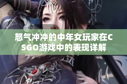 怒气冲冲的中年女玩家在CSGO游戏中的表现详解