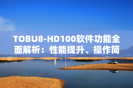 TOBU8-HD100软件功能全面解析：性能提升、操作简便、功能强大