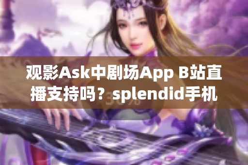 观影Ask中剧场App B站直播支持吗？splendid手机评测