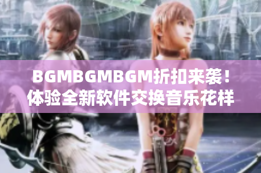 BGMBGMBGM折扣来袭！体验全新软件交换音乐花样玩法