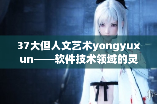 37大但人文艺术yongyuxun——软件技术领域的灵感与启示