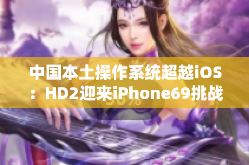 中国本土操作系统超越iOS：HD2迎来iPhone69挑战