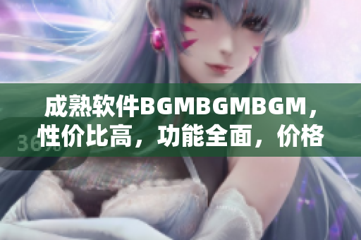 成熟软件BGMBGMBGM，性价比高，功能全面，价格实惠!