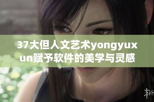 37大但人文艺术yongyuxun赋予软件的美学与灵感