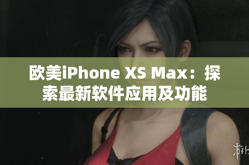欧美iPhone XS Max：探索最新软件应用及功能
