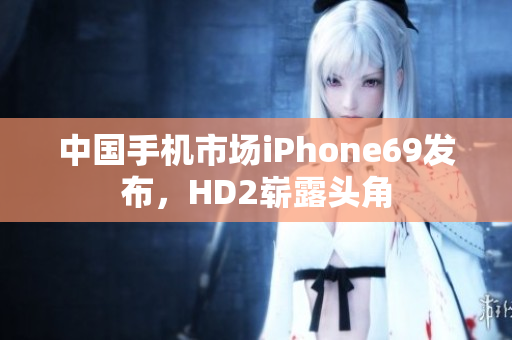 中国手机市场iPhone69发布，HD2崭露头角
