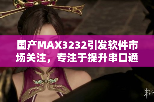 国产MAX3232引发软件市场关注，专注于提升串口通信效率