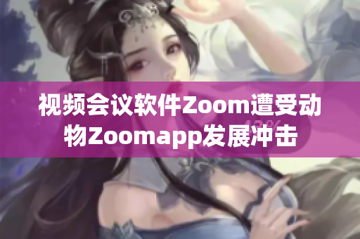 视频会议软件Zoom遭受动物Zoomapp发展冲击