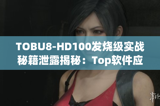 TOBU8-HD100发烧级实战秘籍泄露揭秘：Top软件应用技巧详解