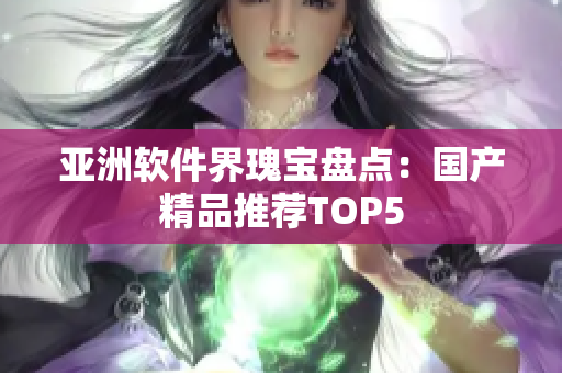 亚洲软件界瑰宝盘点：国产精品推荐TOP5