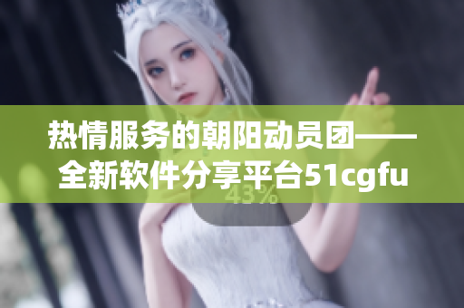 热情服务的朝阳动员团——全新软件分享平台51cgfun 上线啦!