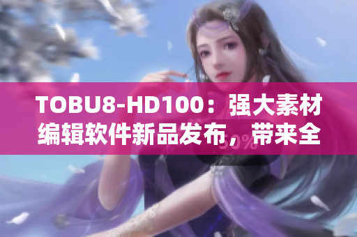 TOBU8-HD100：强大素材编辑软件新品发布，带来全新创作体验