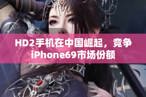 HD2手机在中国崛起，竞争iPhone69市场份额