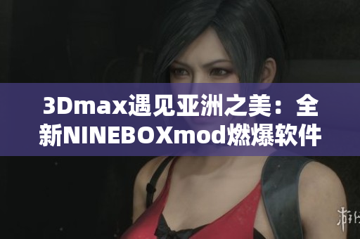 3Dmax遇见亚洲之美：全新NINEBOXmod燃爆软件界