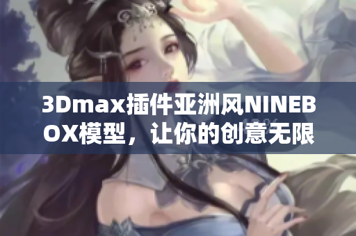 3Dmax插件亚洲风NINEBOX模型，让你的创意无限发挥