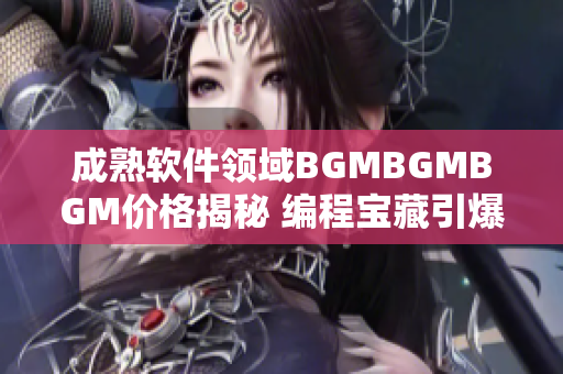 成熟软件领域BGMBGMBGM价格揭秘 编程宝藏引爆市场风向标