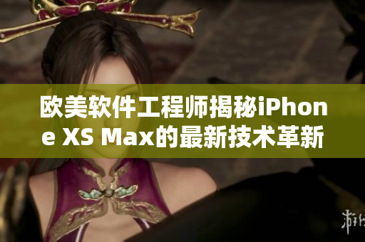 欧美软件工程师揭秘iPhone XS Max的最新技术革新