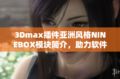 3Dmax插件亚洲风格NINEBOX模块简介，助力软件设计创新