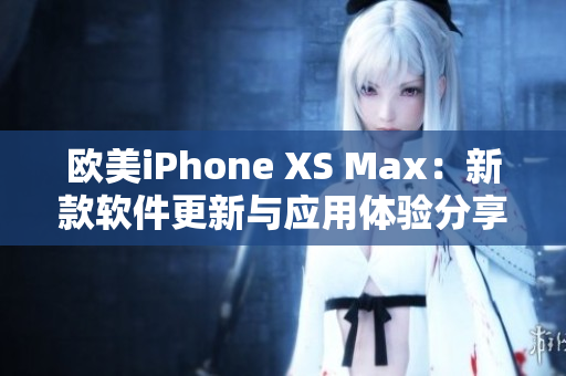欧美iPhone XS Max：新款软件更新与应用体验分享