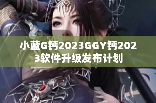 小蓝G钙2023GGY钙2023软件升级发布计划