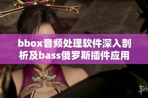 bbox音频处理软件深入剖析及bass俄罗斯插件应用指南