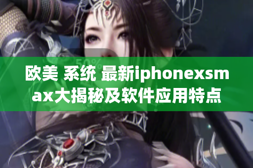 欧美 系统 最新iphonexsmax大揭秘及软件应用特点