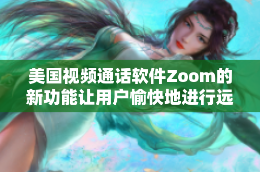 美国视频通话软件Zoom的新功能让用户愉快地进行远程工作和沟通