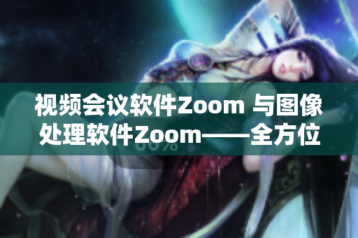 视频会议软件Zoom 与图像处理软件Zoom——全方位使用指南