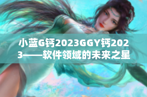 小蓝G钙2023GGY钙2023——软件领域的未来之星