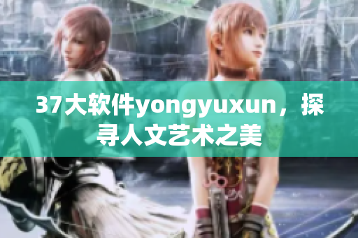 37大软件yongyuxun，探寻人文艺术之美