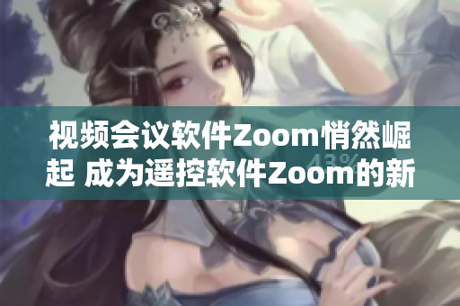 视频会议软件Zoom悄然崛起 成为遥控软件Zoom的新对手