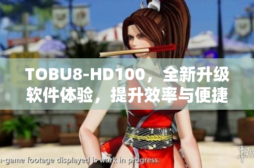 TOBU8-HD100，全新升级软件体验，提升效率与便捷