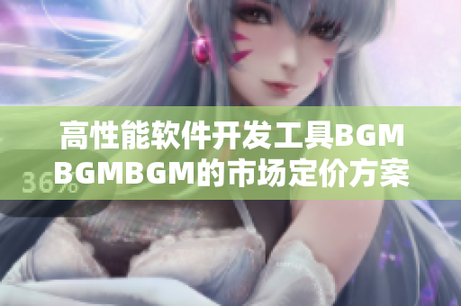 高性能软件开发工具BGMBGMBGM的市场定价方案详解