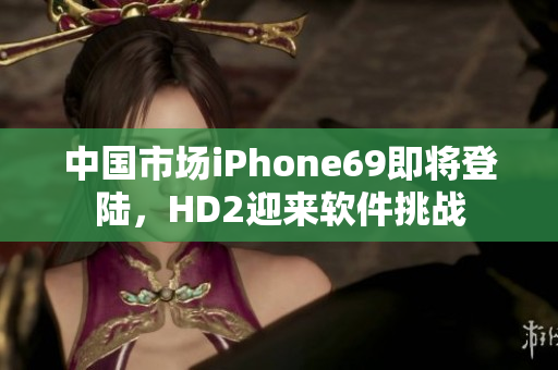 中国市场iPhone69即将登陆，HD2迎来软件挑战