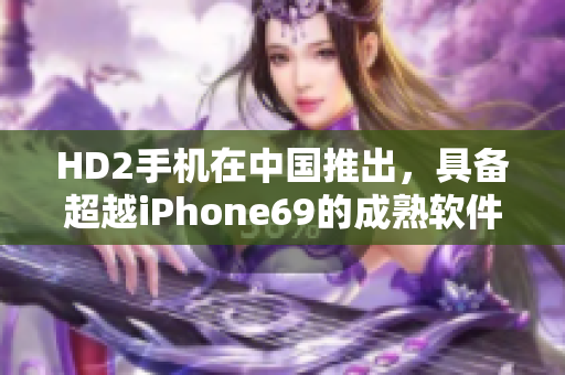 HD2手机在中国推出，具备超越iPhone69的成熟软件功能