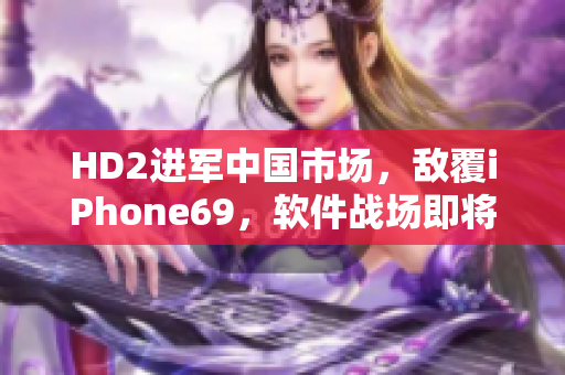 HD2进军中国市场，敌覆iPhone69，软件战场即将开启