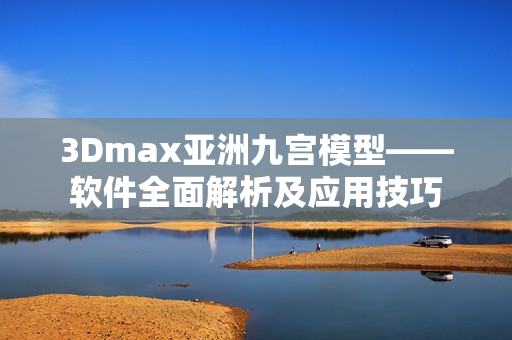 3Dmax亚洲九宫模型——软件全面解析及应用技巧