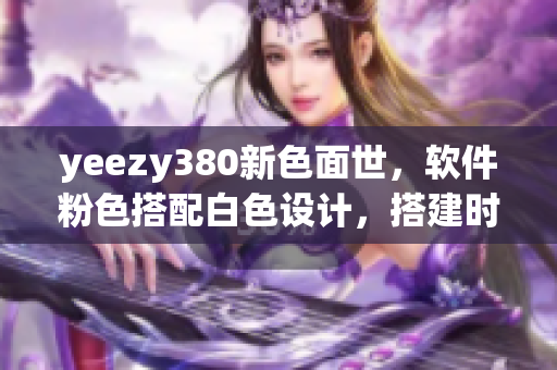 yeezy380新色面世，软件粉色搭配白色设计，搭建时尚博客必备！