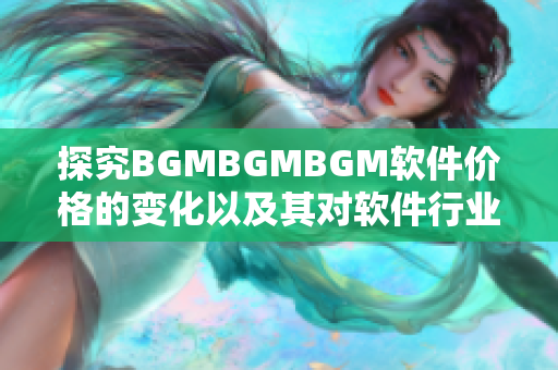 探究BGMBGMBGM软件价格的变化以及其对软件行业的影响