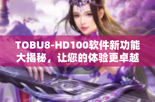 TOBU8-HD100软件新功能大揭秘，让您的体验更卓越
