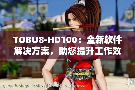 TOBU8-HD100：全新软件解决方案，助您提升工作效率
