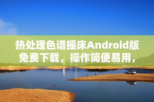 热处理色谱摇床Android版免费下载，操作简便易用，为您提供高效的软件体验