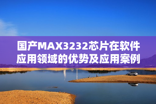 国产MAX3232芯片在软件应用领域的优势及应用案例详解