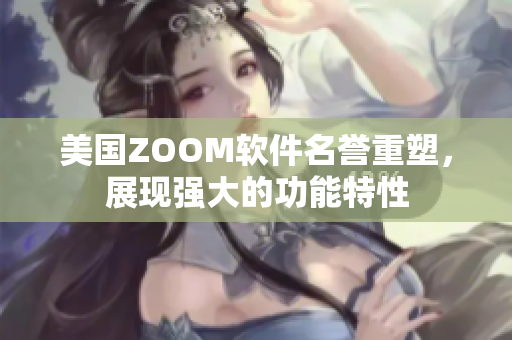 美国ZOOM软件名誉重塑，展现强大的功能特性