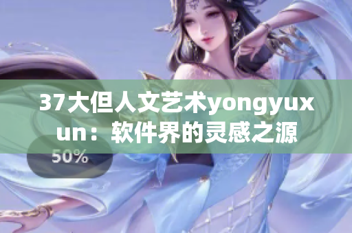 37大但人文艺术yongyuxun：软件界的灵感之源