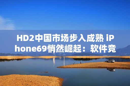 HD2中国市场步入成熟 iPhone69悄然崛起：软件竞争升级