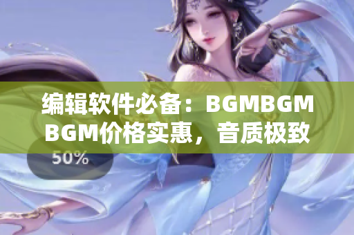 编辑软件必备：BGMBGMBGM价格实惠，音质极致享受